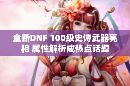 全新DNF 100级史诗武器亮相 属性解析成热点话题