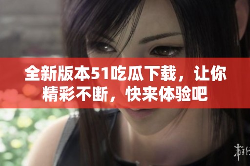 全新版本51吃瓜下载，让你精彩不断，快来体验吧