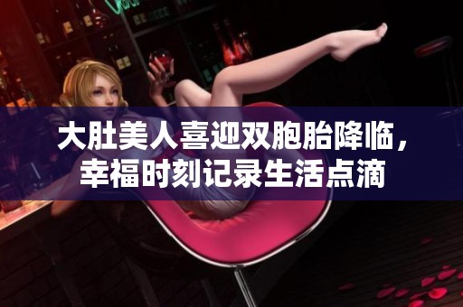 大肚美人喜迎双胞胎降临，幸福时刻记录生活点滴