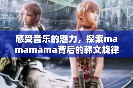 感受音乐的魅力，探索mamamama背后的韩文旋律之美