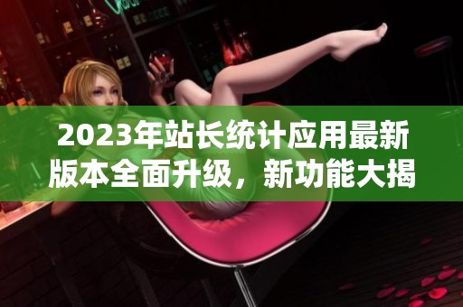 2023年站长统计应用最新版本全面升级，新功能大揭秘