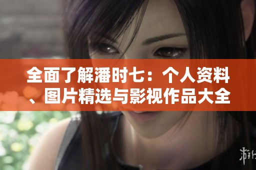 全面了解潘时七：个人资料、图片精选与影视作品大全
