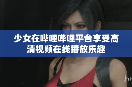 少女在哔哩哔哩平台享受高清视频在线播放乐趣