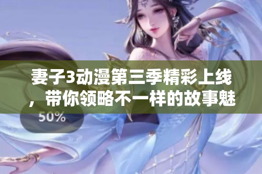 妻子3动漫第三季精彩上线，带你领略不一样的故事魅力