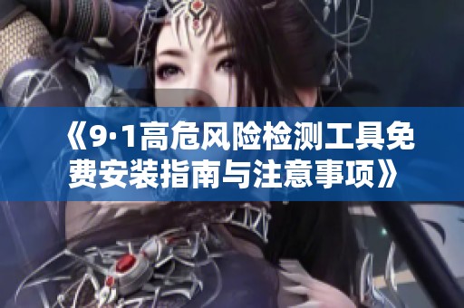 《9·1高危风险检测工具免费安装指南与注意事项》