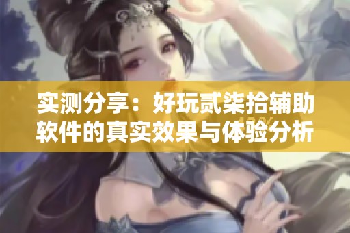 实测分享：好玩贰柒拾辅助软件的真实效果与体验分析