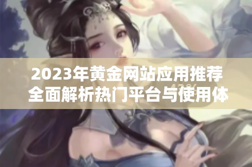 2023年黄金网站应用推荐 全面解析热门平台与使用体验