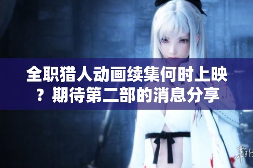 全职猎人动画续集何时上映？期待第二部的消息分享