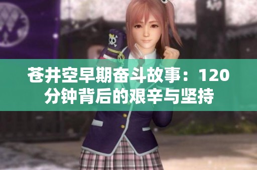 苍井空早期奋斗故事：120分钟背后的艰辛与坚持