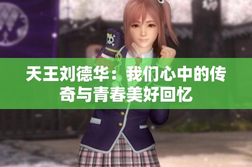 天王刘德华：我们心中的传奇与青春美好回忆