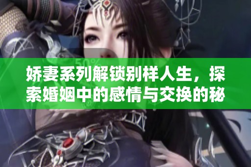 娇妻系列解锁别样人生，探索婚姻中的感情与交换的秘密