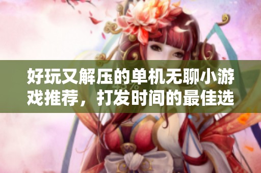 好玩又解压的单机无聊小游戏推荐，打发时间的最佳选择