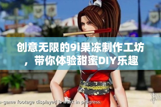 创意无限的9i果冻制作工坊，带你体验甜蜜DIY乐趣