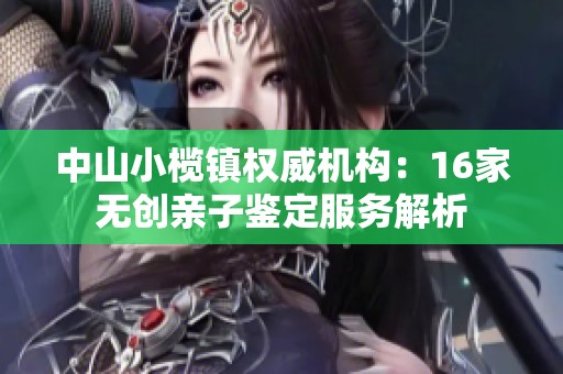 中山小榄镇权威机构：16家无创亲子鉴定服务解析