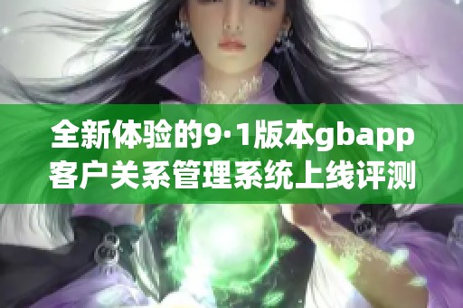 全新体验的9·1版本gbapp客户关系管理系统上线评测