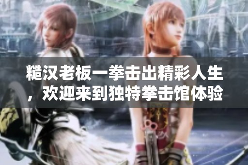 糙汉老板一拳击出精彩人生，欢迎来到独特拳击馆体验魅力