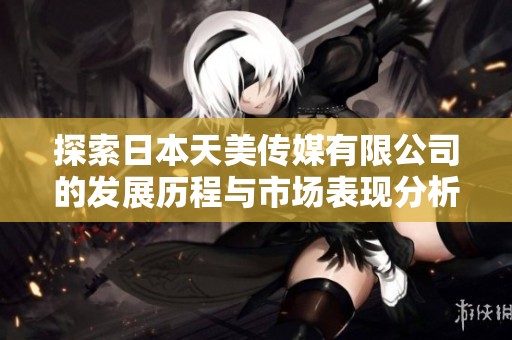 探索日本天美传媒有限公司的发展历程与市场表现分析