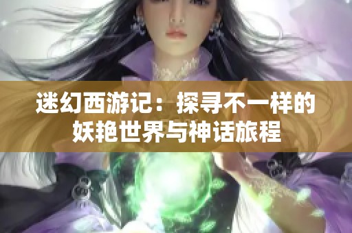 迷幻西游记：探寻不一样的妖艳世界与神话旅程
