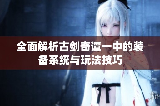 全面解析古剑奇谭一中的装备系统与玩法技巧