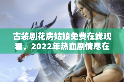 古装剧花房姑娘免费在线观看，2022年热血剧情尽在其中