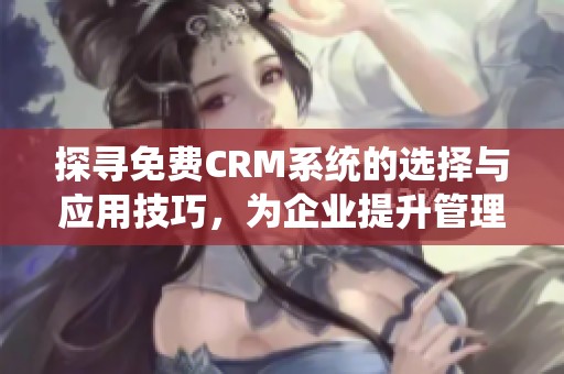 探寻免费CRM系统的选择与应用技巧，为企业提升管理效率