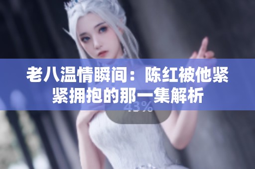 老八温情瞬间：陈红被他紧紧拥抱的那一集解析
