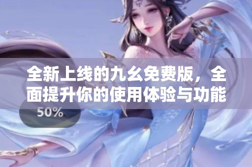 全新上线的九幺免费版，全面提升你的使用体验与功能探秘