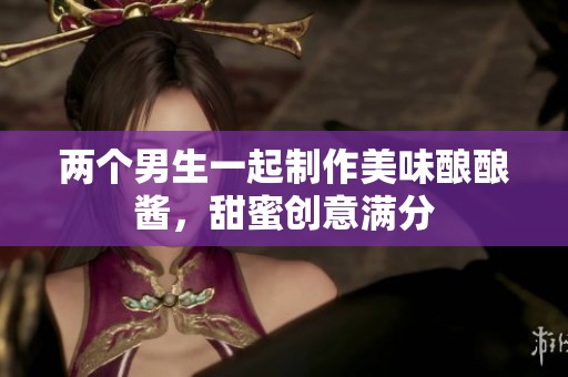 两个男生一起制作美味酿酿酱，甜蜜创意满分