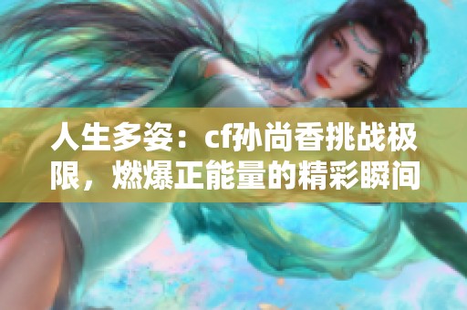 人生多姿：cf孙尚香挑战极限，燃爆正能量的精彩瞬间揭秘