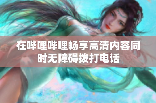 在哔哩哔哩畅享高清内容同时无障碍拨打电话