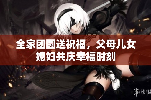 全家团圆送祝福，父母儿女媳妇共庆幸福时刻