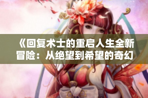 《回复术士的重启人生全新冒险：从绝望到希望的奇幻旅程》