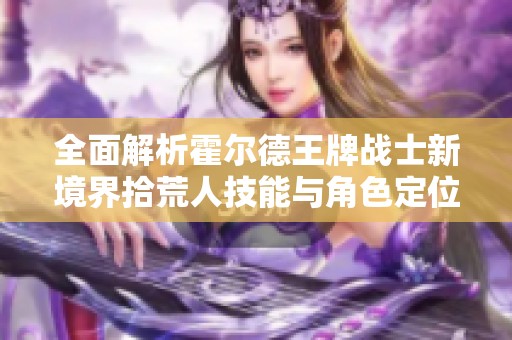 全面解析霍尔德王牌战士新境界拾荒人技能与角色定位策略