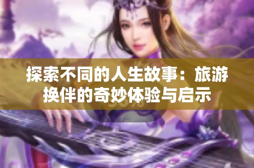 探索不同的人生故事：旅游换伴的奇妙体验与启示