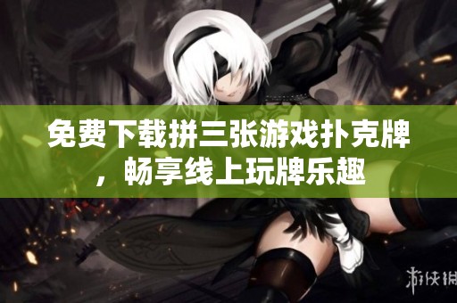 免费下载拼三张游戏扑克牌，畅享线上玩牌乐趣
