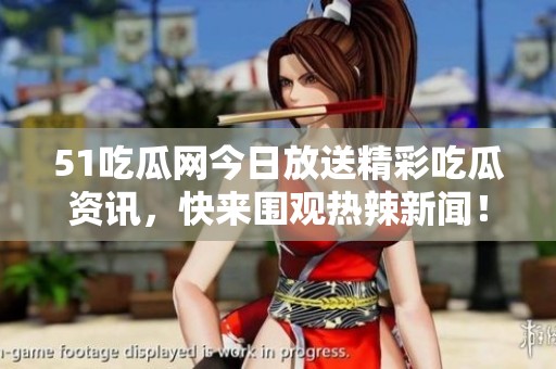 51吃瓜网今日放送精彩吃瓜资讯，快来围观热辣新闻！