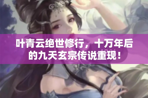 叶青云绝世修行，十万年后的九天玄宗传说重现！