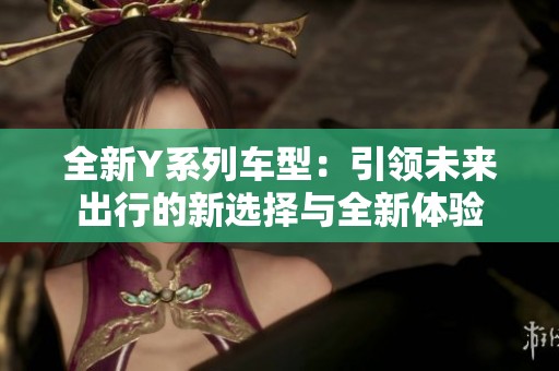 全新Y系列车型：引领未来出行的新选择与全新体验
