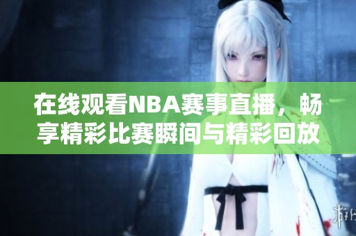 在线观看NBA赛事直播，畅享精彩比赛瞬间与精彩回放