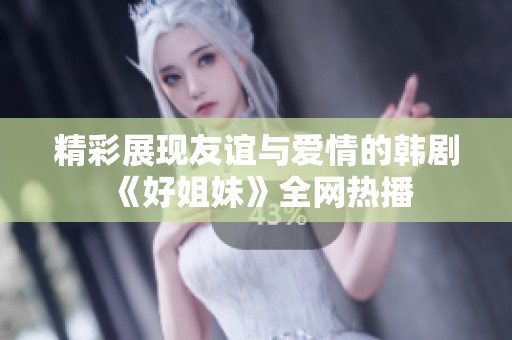 精彩展现友谊与爱情的韩剧《好姐妹》全网热播