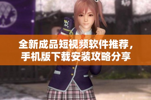 全新成品短视频软件推荐，手机版下载安装攻略分享