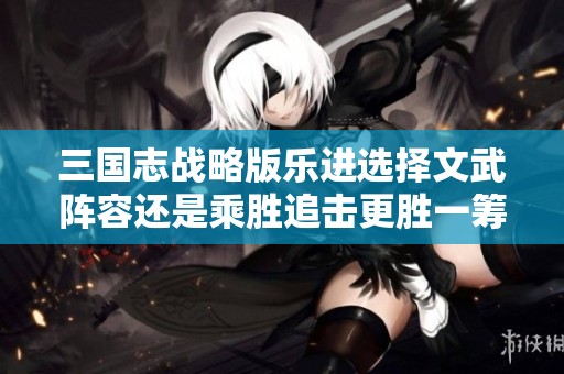 三国志战略版乐进选择文武阵容还是乘胜追击更胜一筹