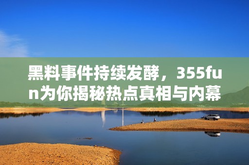 黑料事件持续发酵，355fun为你揭秘热点真相与内幕揭秘