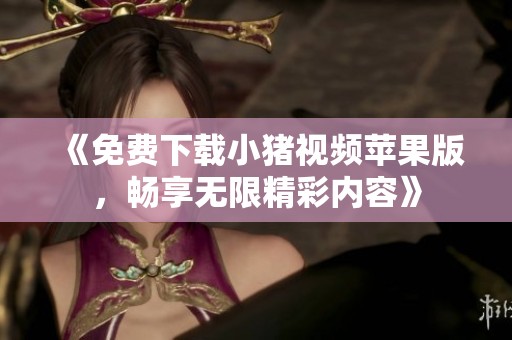 《免费下载小猪视频苹果版，畅享无限精彩内容》