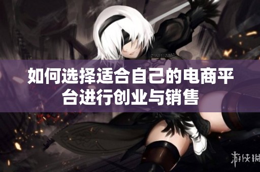 如何选择适合自己的电商平台进行创业与销售