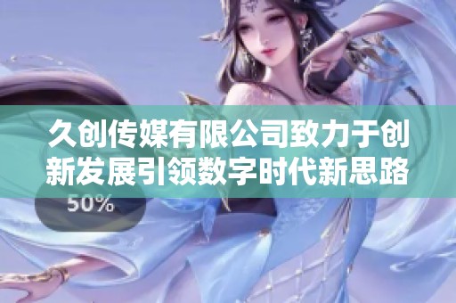 久创传媒有限公司致力于创新发展引领数字时代新思路