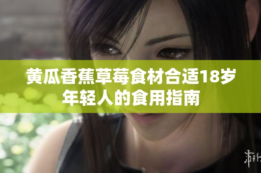 黄瓜香蕉草莓食材合适18岁年轻人的食用指南