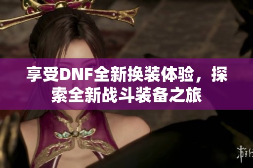 享受DNF全新换装体验，探索全新战斗装备之旅