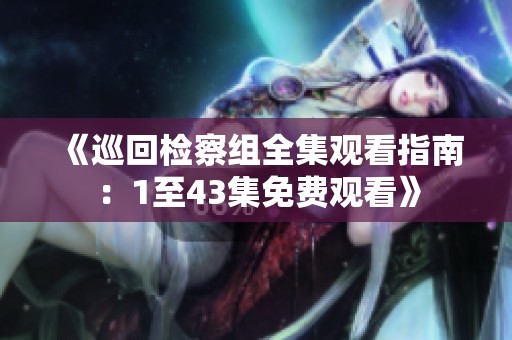 《巡回检察组全集观看指南：1至43集免费观看》