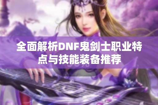 全面解析DNF鬼剑士职业特点与技能装备推荐